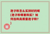 孢子粉怎么买到好的呢(孢子粉哪里购买？如何选购高质量孢子粉？)
