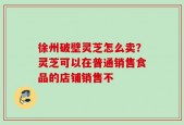 徐州破壁灵芝怎么卖？灵芝可以在普通销售食品的店铺销售不