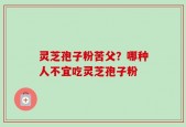 灵芝孢子粉苦父？哪种人不宜吃灵芝孢子粉