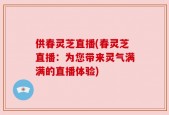 供春灵芝直播(春灵芝直播：为您带来灵气满满的直播体验)