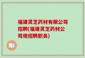 福建灵芝药材有限公司招聘(福建灵芝药材公司现招聘职员)