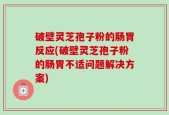 破壁灵芝孢子粉的肠胃反应(破壁灵芝孢子粉的肠胃不适问题解决方案)