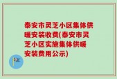 泰安市灵芝小区集体供暖安装收费(泰安市灵芝小区实施集体供暖 安装费用公示)