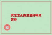 灵芝怎么做泡酒好喝又营养