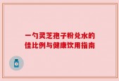 一勺灵芝孢子粉兑水的佳比例与健康饮用指南
