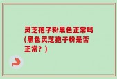 灵芝孢子粉黑色正常吗(黑色灵芝孢子粉是否正常？)