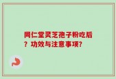 同仁堂灵芝孢子粉吃后？功效与注意事项？