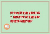 野生的灵芝孢子粉好吗？解析野生灵芝孢子粉的功效与副作用？