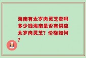 海南有太岁肉灵芝卖吗多少钱海南是否有供应太岁肉灵芝？价格如何？