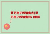 灵芝孢子粉销售点(灵芝孢子粉销售热门推荐)