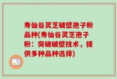 寿仙谷灵芝破壁孢子粉品种(寿仙谷灵芝孢子粉：突破破壁技术，提供多种品种选择)