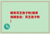 肠胃灵芝孢子粉(肠胃保健首选：灵芝孢子粉)
