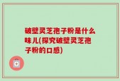 破壁灵芝孢子粉是什么味儿(探究破壁灵芝孢子粉的口感)