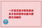 一斤灵芝孢子粉究竟有多少克的营养价值与使用方法解析