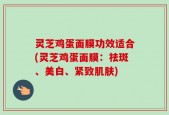 灵芝鸡蛋面膜功效适合(灵芝鸡蛋面膜：祛斑、美白、紧致肌肤)