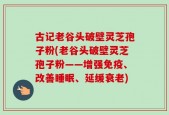 古记老谷头破壁灵芝孢子粉(老谷头破壁灵芝孢子粉——增强免疫、改善睡眠、延缓衰老)