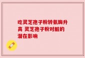 吃灵芝孢子粉转氨酶升高 灵芝孢子粉对脏的潜在影响