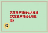 灵芝孢子粉的七大标准(灵芝孢子粉的七项标准)