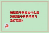 破壁孢子粉能治什么病(破壁孢子粉的功效与治疗范围)