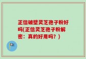 正信破壁灵芝孢子粉好吗(正信灵芝孢子粉解密：真的好用吗？)
