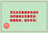 灵芝无花果猪骨煲汤的功效猪骨无花果煲汤：增强免疫，滋补养生)