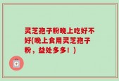 灵芝孢子粉晚上吃好不好(晚上食用灵芝孢子粉，益处多多！)