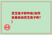 灵芝孢子粉咋收(如何妥善收纳灵芝孢子粉？)
