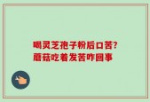 喝灵芝孢子粉后口苦？蘑菇吃着发苦咋回事