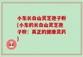 小东长白山灵芝孢子粉(小东的长白山灵芝孢子粉：真正的健康灵药)