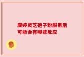 康婷灵芝孢子粉服用后可能会有哪些反应