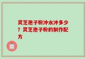 灵芝孢子粉冲水冲多少？灵芝孢子粉的制作配方