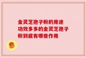 金灵芝孢子粉的用途 功效多多的金灵芝孢子粉到底有哪些作用