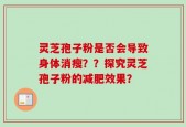 灵芝孢子粉是否会导致身体消瘦？？探究灵芝孢子粉的减肥效果？