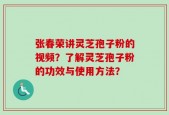张春荣讲灵芝孢子粉的视频？了解灵芝孢子粉的功效与使用方法？