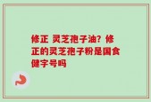 修正 灵芝孢子油？修正的灵芝孢子粉是国食健字号吗