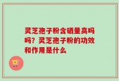 灵芝孢子粉含硒量高吗吗？灵芝孢子粉的功效和作用是什么