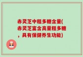 赤灵芝中粗多糖含量(赤灵芝富含高量粗多糖，具有保健养生功能)