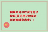 胸膜炎可以吃灵芝孢子粉吗(灵芝孢子粉是否适合胸膜炎患者？)