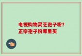 电视购物灵芝孢子粉？正宗孢子粉哪里买