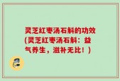 灵芝红枣汤石斛的功效(灵芝红枣汤石斛：益气养生，滋补无比！)