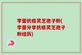 李蕾抗癌灵芝孢子粉(李蕾分享抗癌灵芝孢子粉经历)