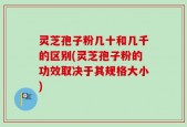 灵芝孢子粉几十和几千的区别(灵芝孢子粉的功效取决于其规格大小)