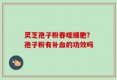 灵芝孢子粉吞噬细胞？孢子粉有补血的功效吗