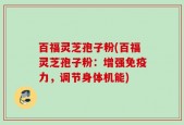 百福灵芝孢子粉(百福灵芝孢子粉：增强免疫力，调节身体机能)