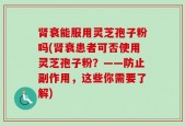 肾衰能服用灵芝孢子粉吗(肾衰患者可否使用灵芝孢子粉？——防止副作用，这些你需要了解)