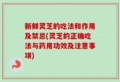新鲜灵芝的吃法和作用及禁忌(灵芝的正确吃法与药用功效及注意事项)