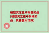 破壁灵芝孢子粉是药品(破壁灵芝孢子粉成药品，具备强大功效)