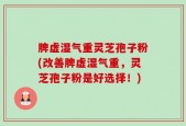 脾虚湿气重灵芝孢子粉(改善脾虚湿气重，灵芝孢子粉是好选择！)