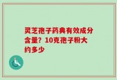 灵芝孢子药典有效成分含量？10克孢子粉大约多少
