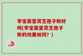 李宝赢堂灵芝孢子粉好吗(李宝赢堂灵芝孢子粉的效果如何？)